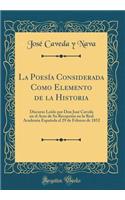 La Poesï¿½a Considerada Como Elemento de la Historia: Discurso Leï¿½do Por Don Josï¿½ Caveda En El Acto de Su Recepciï¿½n En La Real Academia Espaï¿½ola El 29 de Febrero de 1852 (Classic Reprint)