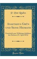 Anastasius Grï¿½n Und Seine Heimath: Festschrift Zum 70 Jï¿½hrigen Jubilï¿½um Des Dichters (11. April 1876) (Classic Reprint)