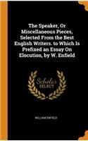 The Speaker, or Miscellaneous Pieces, Selected from the Best English Writers. to Which Is Prefixed an Essay on Elocution, by W. Enfield