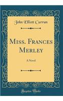 Miss. Frances Merley: A Novel (Classic Reprint): A Novel (Classic Reprint)