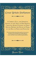 A Correct, Full, and Impartial Report, of the Trial of Her Majesty, Caroline, Queen Consort of Great Britain, Before the House of Peers, on the Bill of Pains and Penalties: With Authentic Particulars, Embracing Every Circumstance Connected With, an