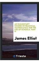 An Elementary Course of Practical Mathematics. for the Use of Schools. Part III