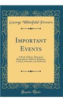 Important Events: A Book of Dates, Historical, Biographical, Political, Religious, Literary, Scientific, and Industrial (Classic Reprint)