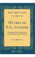 Oeuvres de P.-L. Courier: Précédées d'Un Essai Sur La Vie Et Les Écrits de l'Auteur (Classic Reprint)