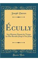 Ã?cully: Son Histoire Depuis Les Temps Les Plus ReculÃ©s Jusqu'Ã  Nos Jours (Classic Reprint)