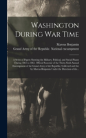 Washington During War Time; a Series of Papers Showing the Military, Political, and Social Phases During 1861 to 1865. Official Souvenir of the Thirty-sixth Annual Encampment of the Grand Army of the Republic; Collected and Ed. by Marcus Benjamin U