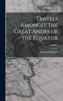 Travels Amongst the Great Andes of the Equator; Volume 1