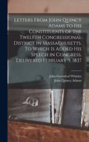 Letters From John Quincy Adams to his Constituents of the Twelfth Congressional District in Massachusetts. To Which is Added his Speech in Congress, Delivered February 9, 1837