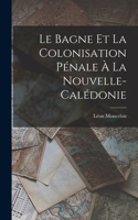 Le Bagne et la Colonisation Pénale à la Nouvelle-Calédonie