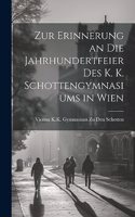 Zur Erinnerung an Die Jahrhundertfeier Des K. K. Schottengymnasiums in Wien