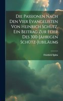 Die Passionen nach den vier Evangelisten von Heinrich Schütz. Ein Beitrag zur Feier des 300-jährigen Schütz-Jubiläums