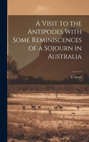 Visit to the Antipodes With Some Reminiscences of a Sojourn in Australia