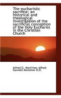 The Eucharistic Sacrifice: An Historical and Theological Investigation of the Sacrificial Conception: An Historical and Theological Investigation of the Sacrificial Conception