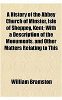 A History of the Abbey Church of Minster, Isle of Sheppey, Kent; With a Description of the Monuments, and Other Matters Relating to This