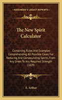 The New Spirit Calculator: Containing Rules And Examples Comprehending All Possible Cases For Reducing And Compounding Spirits, From Any Given To Any Required Strength (1829)(English)