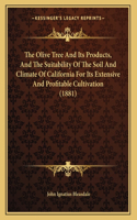The Olive Tree And Its Products, And The Suitability Of The Soil And Climate Of California For Its Extensive And Profitable Cultivation (1881)
