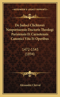 De Judoci Clichtovei Neoportuensis Doctoris Theologi Parisiensis Et Carnotensis Canonici Vita Et Operibus: 1472-1543 (1894)