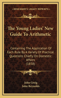 The Young Ladies' New Guide To Arithmetic: Containing The Application Of Each Rule By A Variety Of Practical Questions Chiefly On Domestic Affairs (1858)