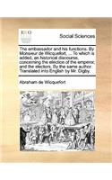 The embassador and his functions. By Monsieur de Wicquefort, ... To which is added, an historical discourse, concerning the election of the emperor, and the electors. By the same author. Translated into English by Mr. Digby.