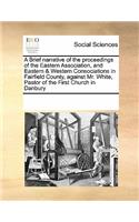 A Brief narrative of the proceedings of the Eastern Association, and Eastern & Western Consociations in Fairfield County, against Mr. White, Pastor of the First Church in Danbury