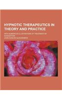 Hypnotic Therapeutics in Theory and Practice; With Numerous Illustrations of Treatment by Suggestion: (English)