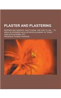 Plaster and Plastering; Mortars and Cements, How to Make, and How to Use ... to Which Is Appended an Illustrated Glossary of Terms Used in Plastering, Etc