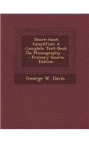 Short-Hand Simplified: A Complete Text-Book on Phonography ...: A Complete Text-Book on Phonography ...