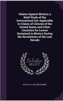 Claims Against Mexico; a Brief Study of the International law Applicable to Claims of Citizens of the United States and Other Countries for Losses Sustained in Mexico During the Revolutions of the Last Decade