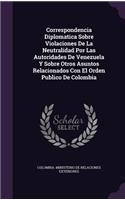 Correspondencia Diplomatica Sobre Violaciones De La Neutralidad Por Las Autoridades De Venezuela Y Sobre Otros Asuntos Relacionados Con El Orden Publico De Colombia