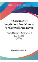 A Calendar Of Inquisitions Post Mortem For Cornwall And Devon: From Henry Iii To Charles I, 1216-1649 (1906)