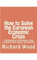 How to Solve the European Economic Crisis: Challenging orthodoxy and creating new policy paradigms