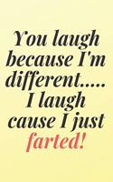 You laugh because I'm different.... I laugh cause I just farted!