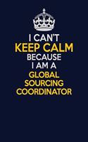 I Can't Keep Calm Because I Am A Global Sourcing Coordinator: Career journal, notebook and writing journal for encouraging men, women and kids. A framework for building your career.