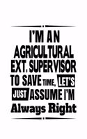 I'm An Agricultural Ext. Supervisor To Save Time, Let's Assume That I'm Always Right: Original Agricultural Ext. Supervisor Notebook, Agricultural Extension Supervisor Journal Gift, Diary, Doodle Gift or Notebook - 6 x 9 Compact Size
