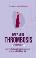 Deep Vein Thrombosis a Silent Killer: 3 Powerful strategies to achieve achieve a fulfilling life