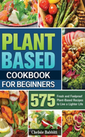 Plant Based Cookbook For Beginners: 575 Fresh and Foolproof Plant-Based Recipes to Live a Lighter Life