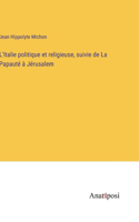 L'Italie politique et religieuse, suivie de La Papauté à Jérusalem