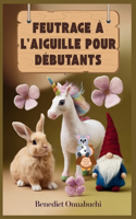 Feutrage À l'Aiguille Pour Débutants: Le manuel ultime de feutrage à l'aiguille pour les débutants et au-delà