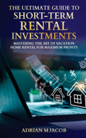 The Ultimate Guide To Short-Term Rental Investments: Mastering The Art Of Vacation Home Rental For Maximum Profits(The Ultimate Guide to Real Estate Investing)