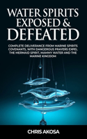 Water Spirits Exposed and Defeated: Complete Deliverance from Marine Spirits Covenants, With Dangerous Prayers Expel the Mermaid Spirit, Mammy Water and the Marine Kingdom