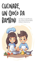 Cucinare, un gioco da bambini: 50 ricette secmplici e deliziose per bambini dagli 8 anni in su