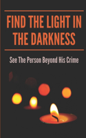 Find The Light In The Darkness: See The Person Beyond His Crime: The True Stories Of Prisoners