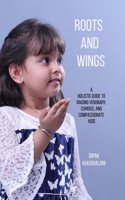 Roots and Wings: A Holistic Guide to Raising Visionary, Curious, and Compassionate Kids