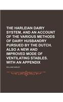 The Harleian Dairy System, and an Account of the Various Methods of Dairy Husbandry Pursued by the Dutch. Also a New and Improved Mode of Ventilating Stables. with an Appendix: (English)