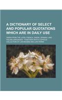 A Dictionary of Select and Popular Quotations Which Are in Daily Use; Taken from the Latin, French, Greek, Spanish, and Italian Languages