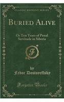 Buried Alive: Or Ten Years of Penal Servitude in Siberia (Classic Reprint)