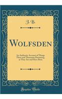 Wolfsden: An Authentic Account of Things There and Thereunto Pertaining, as They Are and Have Been (Classic Reprint)