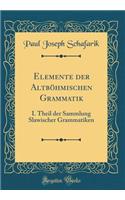 Elemente der Altböhmischen Grammatik: I. Theil der Sammlung Slawischer Grammatiken (Classic Reprint)