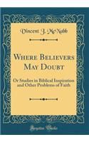 Where Believers May Doubt: Or Studies in Biblical Inspiration and Other Problems of Faith (Classic Reprint)
