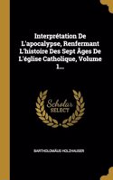 Interprétation De L'apocalypse, Renfermant L'histoire Des Sept Âges De L'église Catholique, Volume 1...